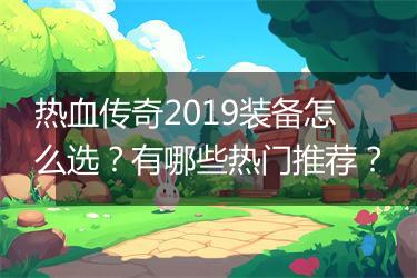 热血传奇2019装备怎么选？有哪些热门推荐？