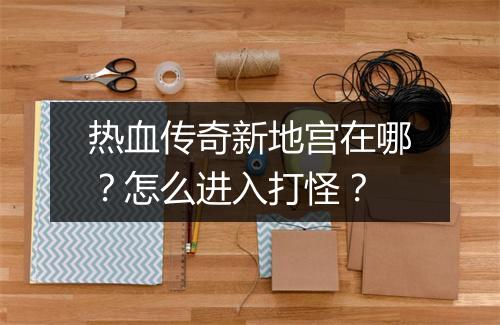 热血传奇新地宫在哪？怎么进入打怪？