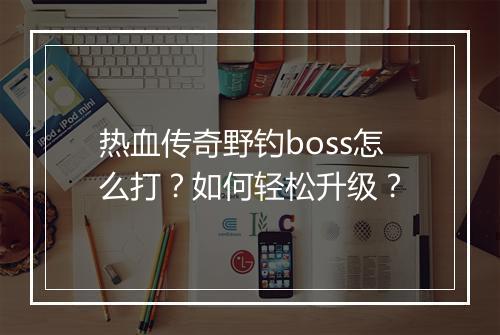 热血传奇野钓boss怎么打？如何轻松升级？