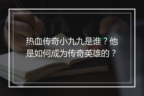 热血传奇小九九是谁？他是如何成为传奇英雄的？