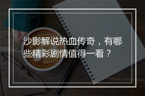 沙影解说热血传奇，有哪些精彩剧情值得一看？