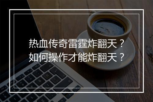 热血传奇雷霆炸翻天？如何操作才能炸翻天？