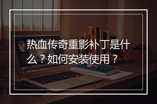 热血传奇重影补丁是什么？如何安装使用？