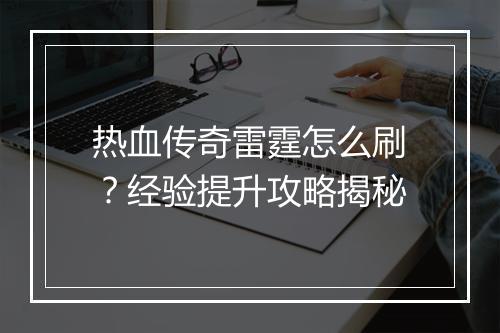 热血传奇雷霆怎么刷？经验提升攻略揭秘