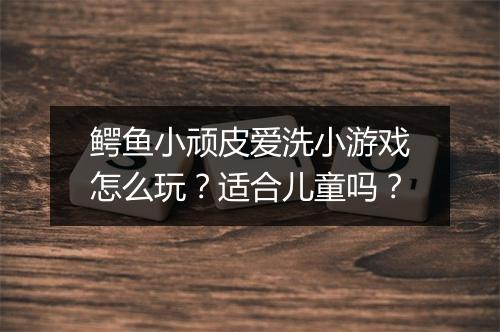 鳄鱼小顽皮爱洗小游戏怎么玩？适合儿童吗？