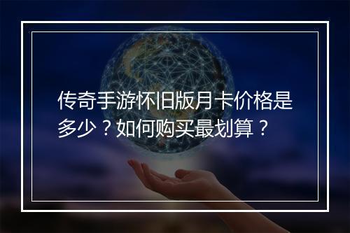 传奇手游怀旧版月卡价格是多少？如何购买最划算？