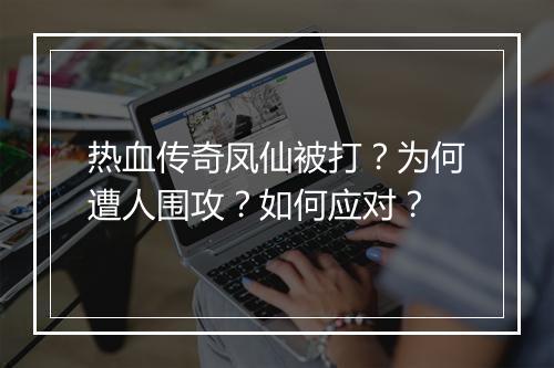 热血传奇凤仙被打？为何遭人围攻？如何应对？