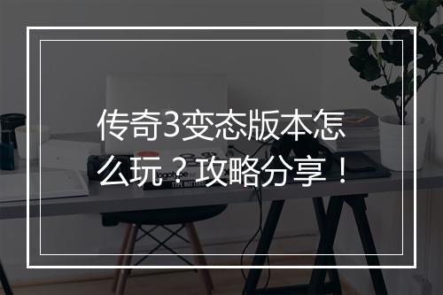 传奇3变态版本怎么玩？攻略分享！