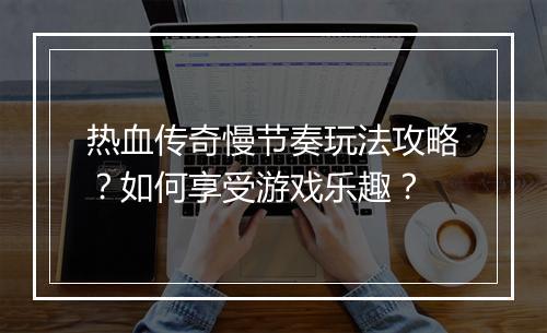 热血传奇慢节奏玩法攻略？如何享受游戏乐趣？