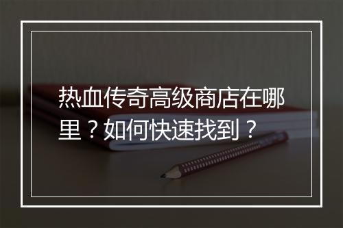 热血传奇高级商店在哪里？如何快速找到？