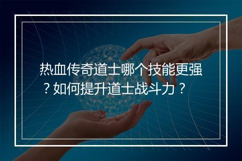 热血传奇道士哪个技能更强？如何提升道士战斗力？