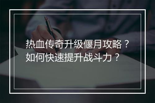 热血传奇升级偃月攻略？如何快速提升战斗力？