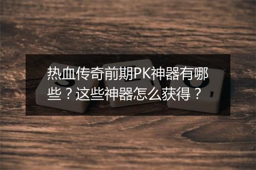 热血传奇前期PK神器有哪些？这些神器怎么获得？