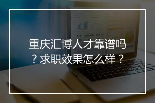重庆汇博人才靠谱吗？求职效果怎么样？