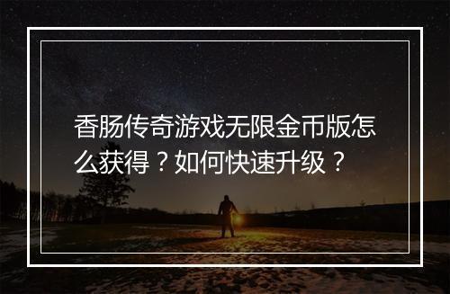 香肠传奇游戏无限金币版怎么获得？如何快速升级？