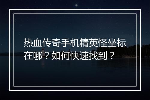 热血传奇手机精英怪坐标在哪？如何快速找到？