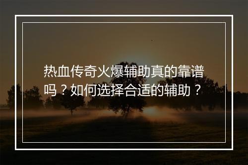 热血传奇火爆辅助真的靠谱吗？如何选择合适的辅助？