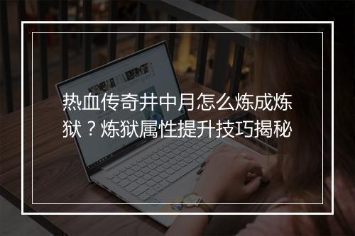 热血传奇井中月怎么炼成炼狱？炼狱属性提升技巧揭秘