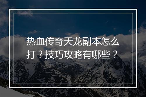 热血传奇天龙副本怎么打？技巧攻略有哪些？