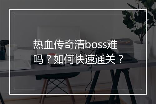 热血传奇清boss难吗？如何快速通关？