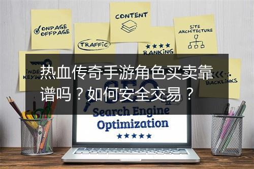 热血传奇手游角色买卖靠谱吗？如何安全交易？