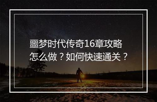 噩梦时代传奇16章攻略怎么做？如何快速通关？