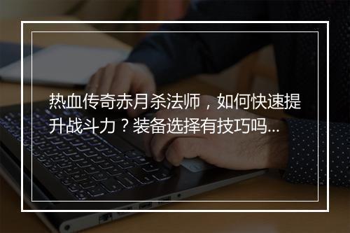 热血传奇赤月杀法师，如何快速提升战斗力？装备选择有技巧吗？