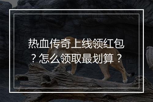热血传奇上线领红包？怎么领取最划算？
