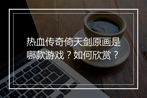 热血传奇倚天剑原画是哪款游戏？如何欣赏？