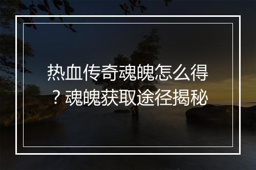 热血传奇魂魄怎么得？魂魄获取途径揭秘