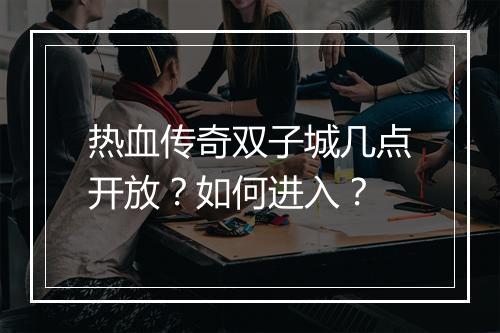 热血传奇双子城几点开放？如何进入？