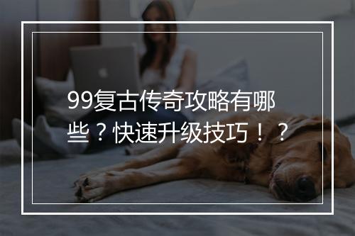 99复古传奇攻略有哪些？快速升级技巧！？