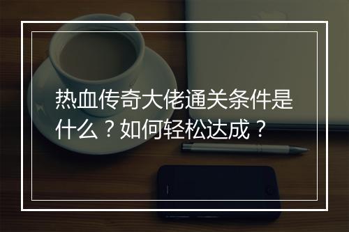 热血传奇大佬通关条件是什么？如何轻松达成？
