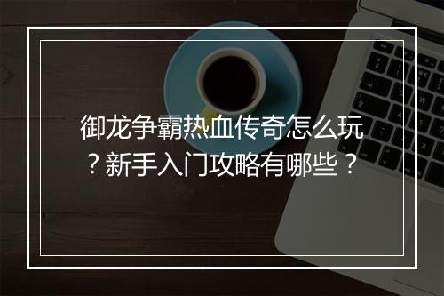 御龙争霸热血传奇怎么玩？新手入门攻略有哪些？