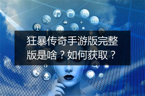 狂暴传奇手游版完整版是啥？如何获取？