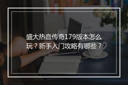 盛大热血传奇179版本怎么玩？新手入门攻略有哪些？