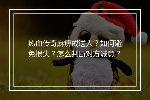 热血传奇麻痹戒送人？如何避免损失？怎么判断对方诚意？