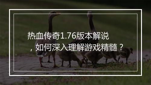热血传奇1.76版本解说，如何深入理解游戏精髓？