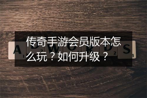 传奇手游会员版本怎么玩？如何升级？