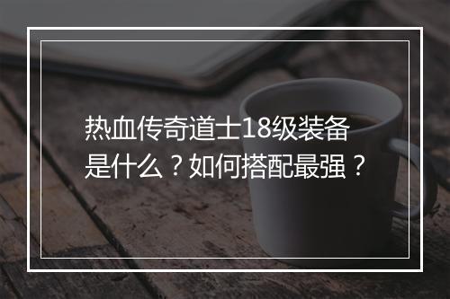 热血传奇道士18级装备是什么？如何搭配最强？