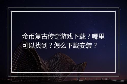 金币复古传奇游戏下载？哪里可以找到？怎么下载安装？
