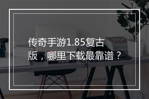 传奇手游1.85复古版，哪里下载最靠谱？
