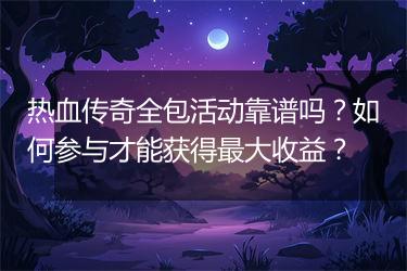 热血传奇全包活动靠谱吗？如何参与才能获得最大收益？