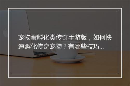 宠物蛋孵化类传奇手游版，如何快速孵化传奇宠物？有哪些技巧？