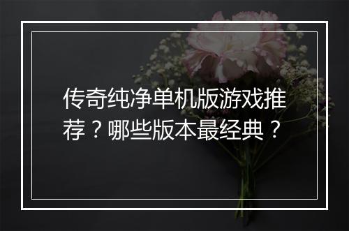 传奇纯净单机版游戏推荐？哪些版本最经典？
