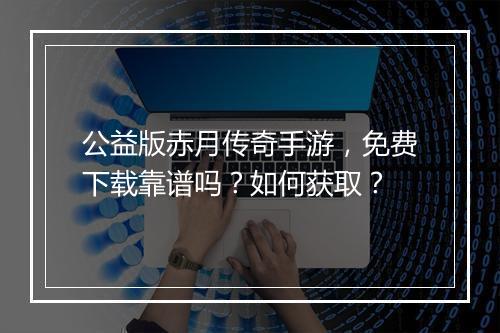 公益版赤月传奇手游，免费下载靠谱吗？如何获取？