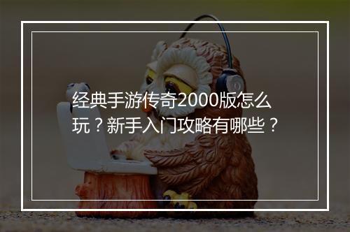 经典手游传奇2000版怎么玩？新手入门攻略有哪些？