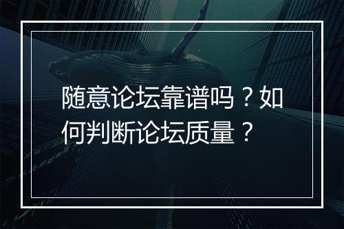 随意论坛靠谱吗？如何判断论坛质量？