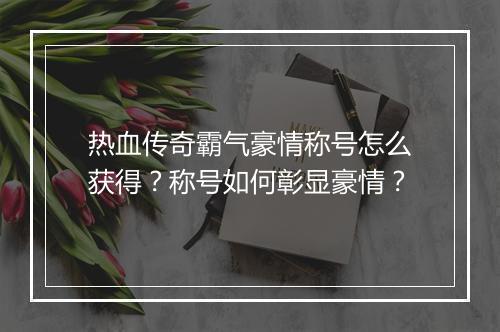 热血传奇霸气豪情称号怎么获得？称号如何彰显豪情？