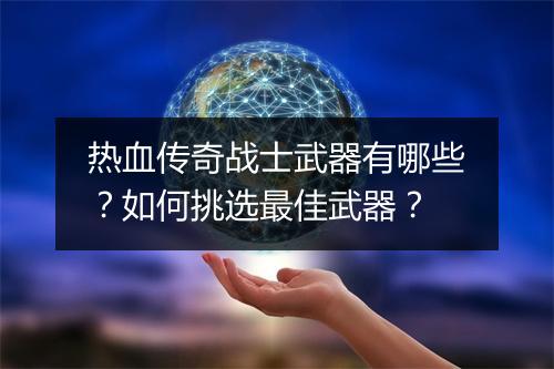热血传奇战士武器有哪些？如何挑选最佳武器？